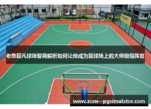 老詹超凡球场智商解析如何让他成为篮球场上的大师级指挥官 老詹超凡球场智商解析如何让他成为篮球场上的大师级指挥官