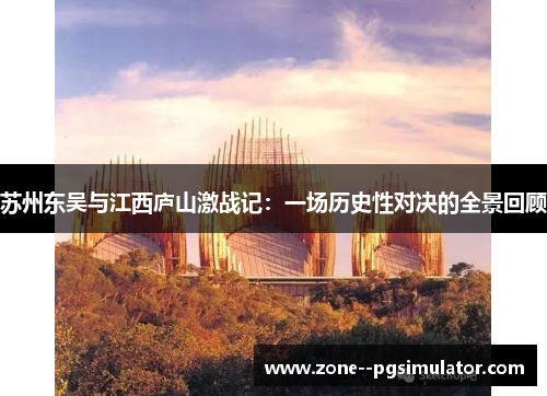 苏州东吴与江西庐山激战记:一场历史性对决的全景回顾 苏州东吴与江西庐山激战记:一场历史性对决的全景回顾