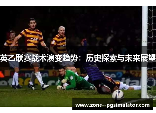英乙联赛战术演变趋势:历史探索与未来展望 英乙联赛战术演变趋势:历史探索与未来展望