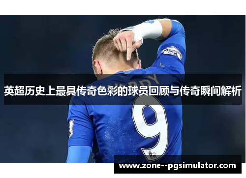 英超历史上最具传奇色彩的球员回顾与传奇瞬间解析 英超历史上最具传奇色彩的球员回顾与传奇瞬间解析