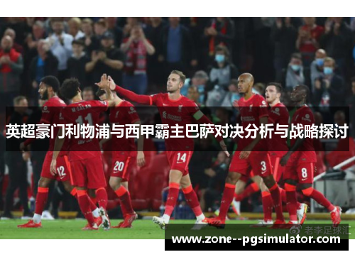 英超豪门利物浦与西甲霸主巴萨对决分析与战略探讨 英超豪门利物浦与西甲霸主巴萨对决分析与战略探讨