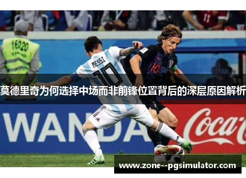 莫德里奇为何选择中场而非前锋位置背后的深层原因解析 莫德里奇为何选择中场而非前锋位置背后的深层原因解析