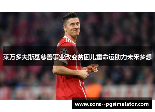莱万多夫斯基慈善事业改变贫困儿童命运助力未来梦想 莱万多夫斯基慈善事业改变贫困儿童命运助力未来梦想