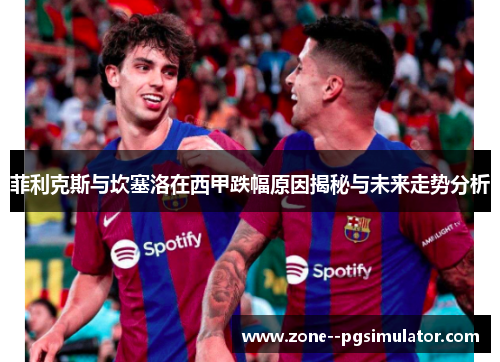 菲利克斯与坎塞洛在西甲跌幅原因揭秘与未来走势分析 菲利克斯与坎塞洛在西甲跌幅原因揭秘与未来走势分析