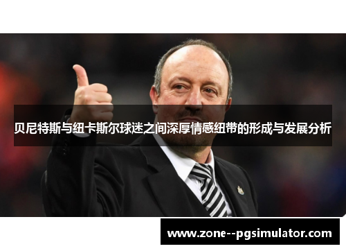 贝尼特斯与纽卡斯尔球迷之间深厚情感纽带的形成与发展分析 贝尼特斯与纽卡斯尔球迷之间深厚情感纽带的形成与发展分析