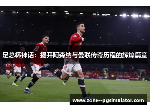 足总杯神话:揭开阿森纳与曼联传奇历程的辉煌篇章 足总杯神话:揭开阿森纳与曼联传奇历程的辉煌篇章