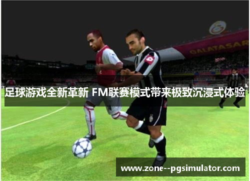 足球游戏全新革新 FM联赛模式带来极致沉浸式体验 足球游戏全新革新 FM联赛模式带来极致沉浸式体验