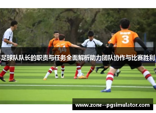 足球队队长的职责与任务全面解析助力团队协作与比赛胜利 足球队队长的职责与任务全面解析助力团队协作与比赛胜利