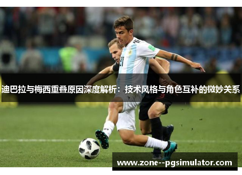 迪巴拉与梅西重叠原因深度解析:技术风格与角色互补的微妙关系 迪巴拉与梅西重叠原因深度解析:技术风格与角色互补的微妙关系