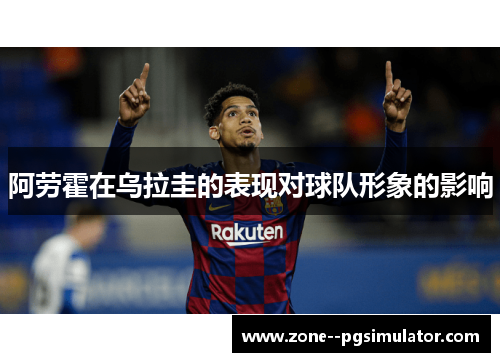 阿劳霍在乌拉圭的表现对球队形象的影响