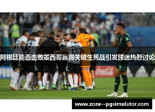 阿根廷能否击败墨西哥赢得关键生死战引发球迷热烈讨论 阿根廷能否击败墨西哥赢得关键生死战引发球迷热烈讨论