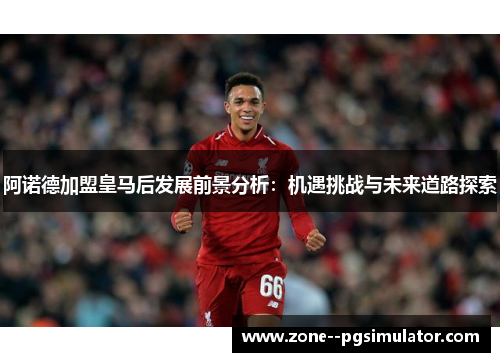 阿诺德加盟皇马后发展前景分析:机遇挑战与未来道路探索 阿诺德加盟皇马后发展前景分析:机遇挑战与未来道路探索