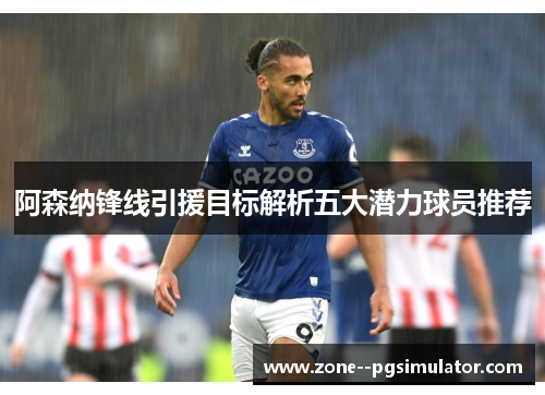阿森纳锋线引援目标解析五大潜力球员推荐 阿森纳锋线引援目标解析五大潜力球员推荐