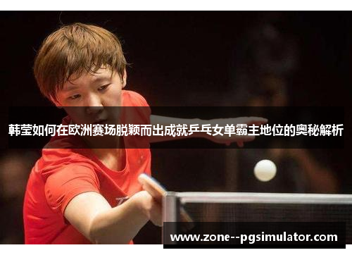 韩莹如何在欧洲赛场脱颖而出成就乒乓女单霸主地位的奥秘解析