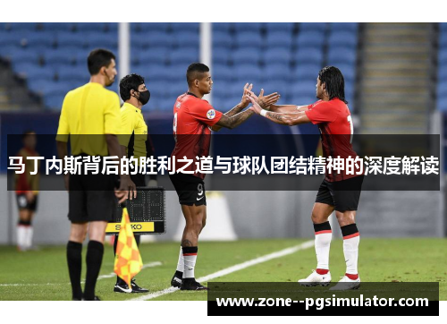 马丁内斯背后的胜利之道与球队团结精神的深度解读
