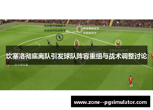 坎塞洛彻底离队引发球队阵容重组与战术调整讨论 坎塞洛彻底离队引发球队阵容重组与战术调整讨论