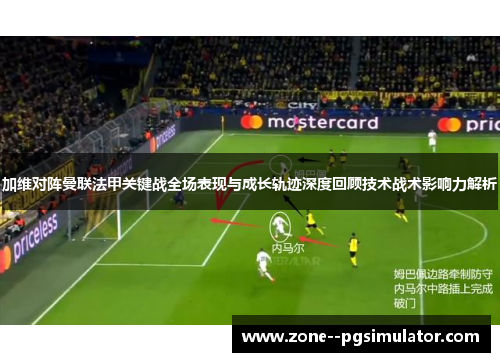 加维对阵曼联法甲关键战全场表现与成长轨迹深度回顾技术战术影响力解析