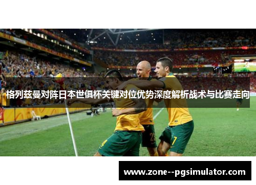 格列兹曼对阵日本世俱杯关键对位优势深度解析战术与比赛走向