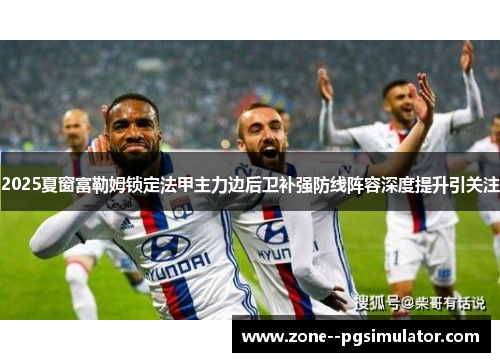 2025夏窗富勒姆锁定法甲主力边后卫补强防线阵容深度提升引关注