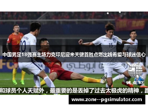 中国男足18强赛主场力克印尼迎来关键首胜点燃出线希望与球迷信心 中国男足18强赛主场力克印尼迎来关键首胜点燃出线希望与球迷信心