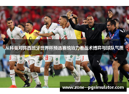 从科曼对阵西班牙世界杯预选赛统治力看战术博弈与球队气质 从科曼对阵西班牙世界杯预选赛统治力看战术博弈与球队气质