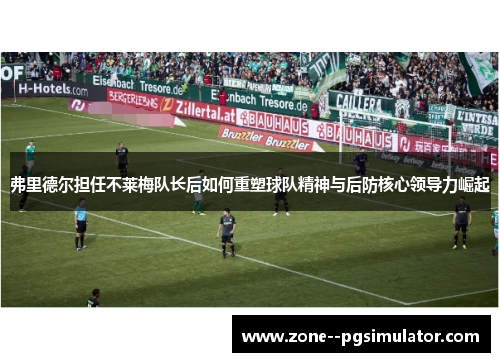 弗里德尔担任不莱梅队长后如何重塑球队精神与后防核心领导力崛起 弗里德尔担任不莱梅队长后如何重塑球队精神与后防核心领导力崛起