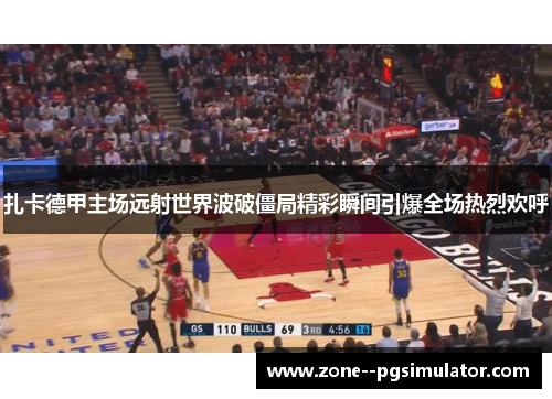 扎卡德甲主场远射世界波破僵局精彩瞬间引爆全场热烈欢呼 扎卡德甲主场远射世界波破僵局精彩瞬间引爆全场热烈欢呼
