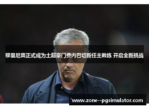 穆里尼奥正式成为土超豪门费内巴切新任主教练 开启全新挑战